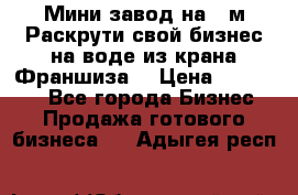 Мини завод на 30м.Раскрути свой бизнес на воде из крана.Франшиза. › Цена ­ 105 000 - Все города Бизнес » Продажа готового бизнеса   . Адыгея респ.